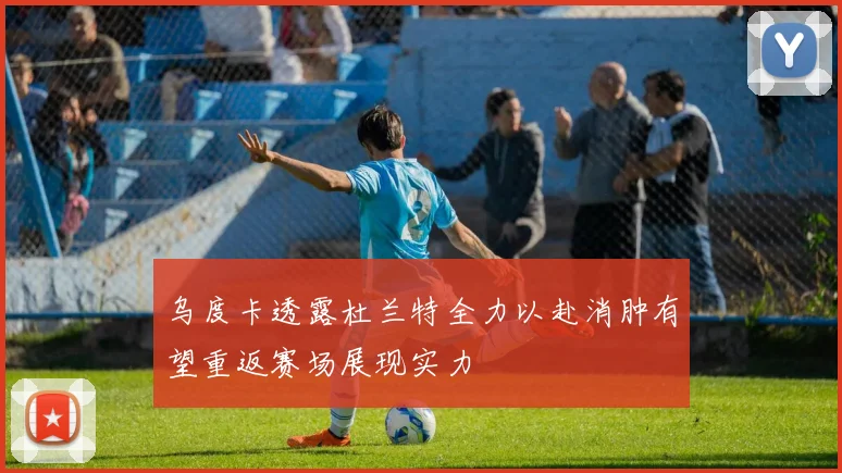 乌度卡透露杜兰特全力以赴消肿有望重返赛场展现实力