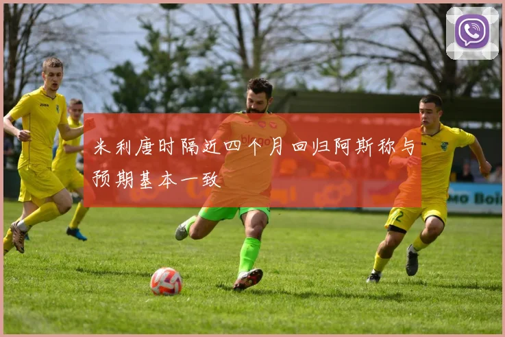 米利唐时隔近四个月回归阿斯称与预期基本一致