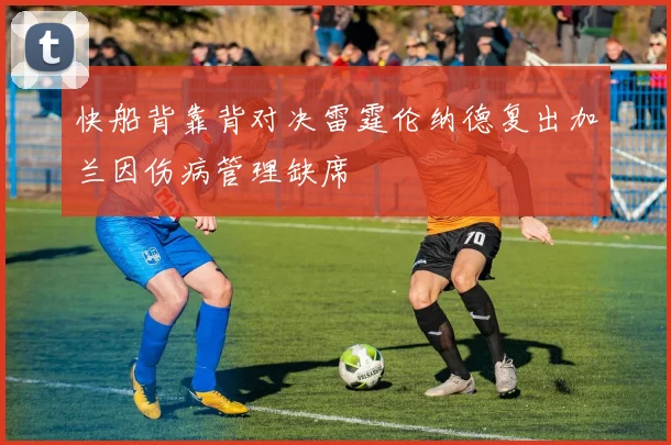 快船背靠背对决雷霆伦纳德复出加兰因伤病管理缺席