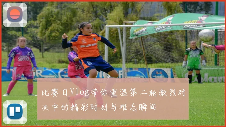 比赛日Vlog带你重温第二轮激烈对决中的精彩时刻与难忘瞬间