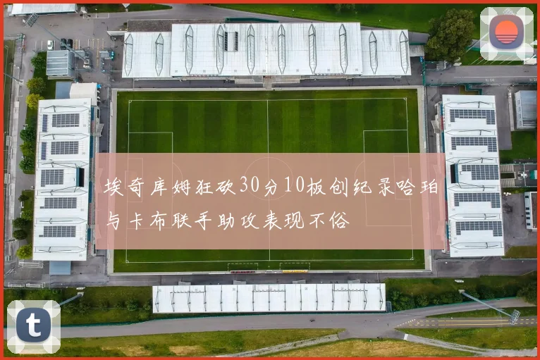 埃奇库姆狂砍30分10板创纪录哈珀与卡布联手助攻表现不俗