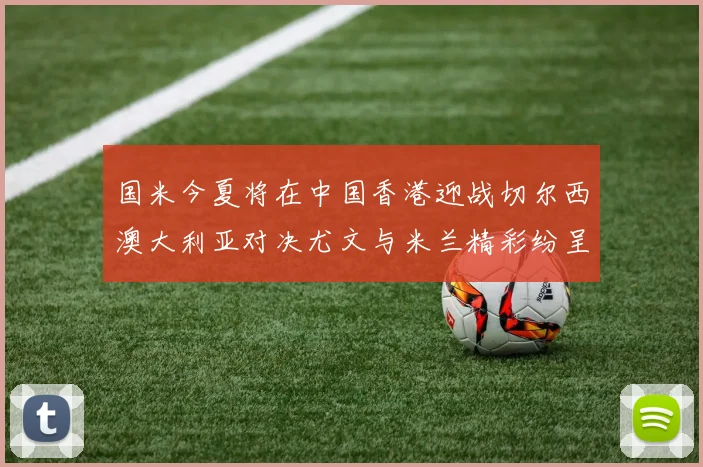 国米今夏将在中国香港迎战切尔西澳大利亚对决尤文与米兰精彩纷呈