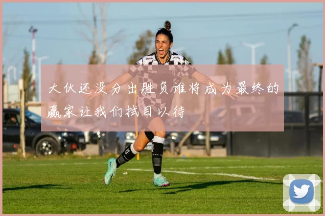 大伙还没分出胜负谁将成为最终的赢家让我们拭目以待