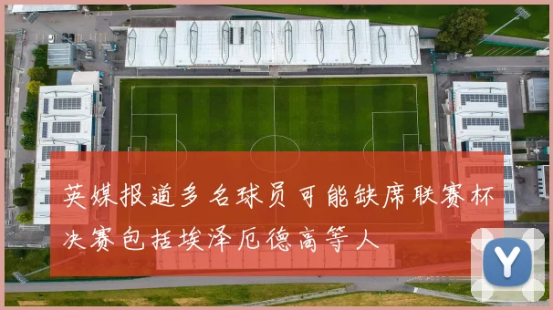 英媒报道多名球员可能缺席联赛杯决赛包括埃泽厄德高等人