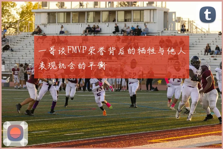 一哥谈FMVP荣誉背后的牺牲与他人表现机会的平衡