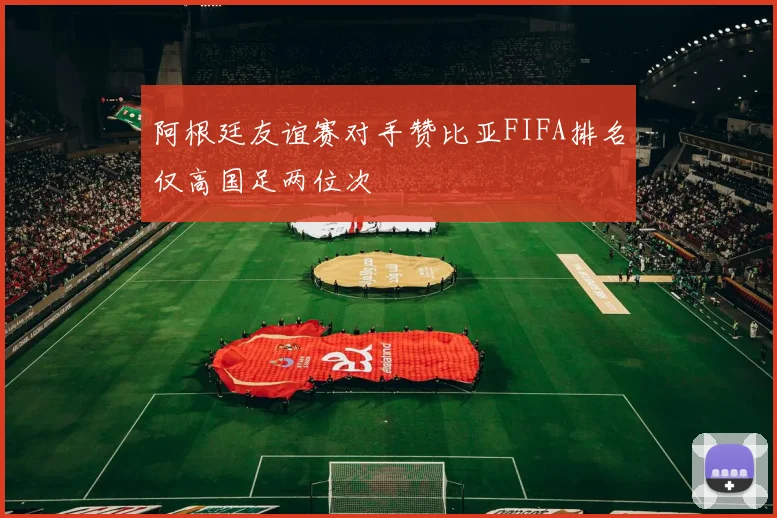 阿根廷友谊赛对手赞比亚FIFA排名仅高国足两位次