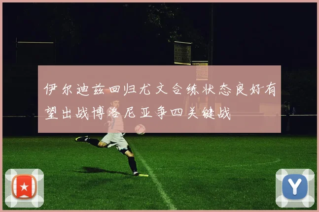 伊尔迪兹回归尤文合练状态良好有望出战博洛尼亚争四关键战