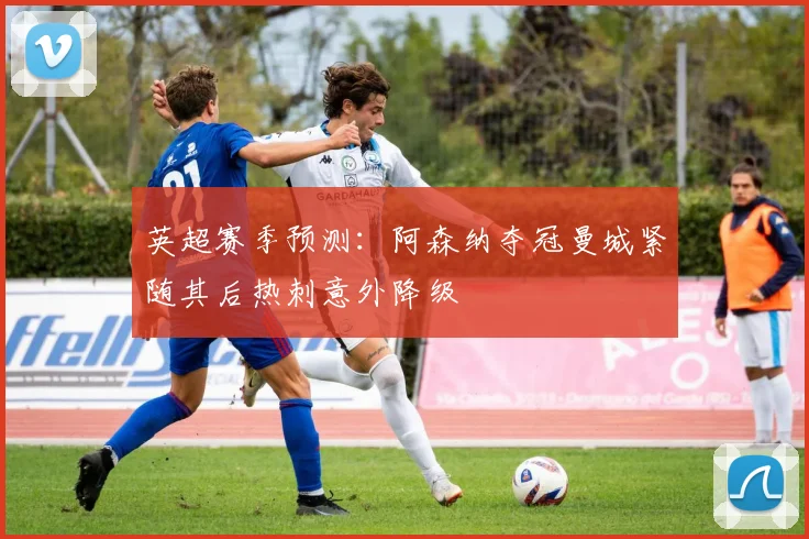 英超赛季预测：阿森纳夺冠曼城紧随其后热刺意外降级