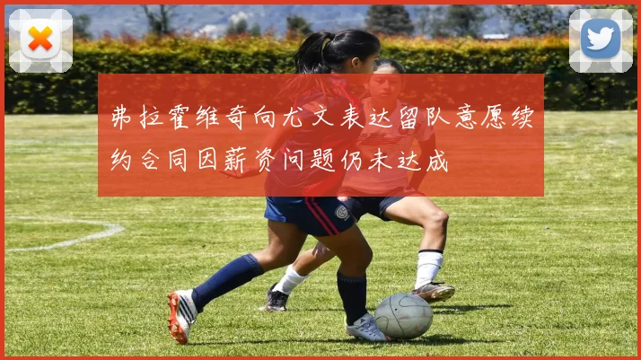 弗拉霍维奇向尤文表达留队意愿续约合同因薪资问题仍未达成