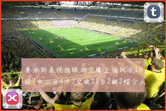 费尔斯表现抢眼却无缘上场机会10投7中三分4中3空砍21分2断2帽令人惋惜