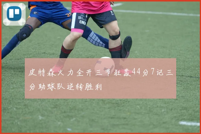 皮特森火力全开三节狂轰44分7记三分助球队逆转胜利