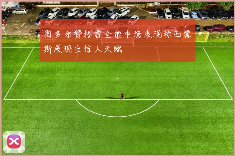 图多尔赞格雷全能中场表现称西蒙斯展现出惊人天赋