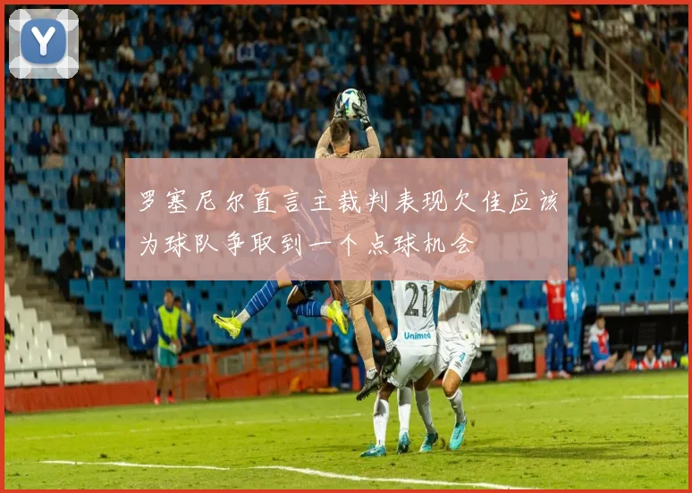 罗塞尼尔直言主裁判表现欠佳应该为球队争取到一个点球机会