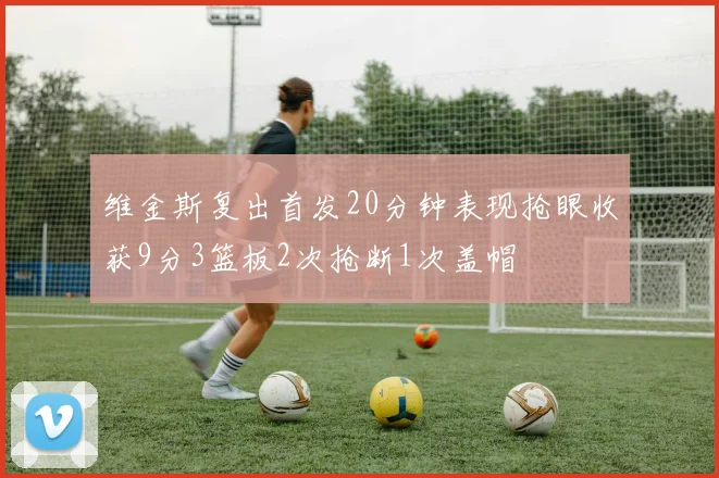 维金斯复出首发20分钟表现抢眼收获9分3篮板2次抢断1次盖帽