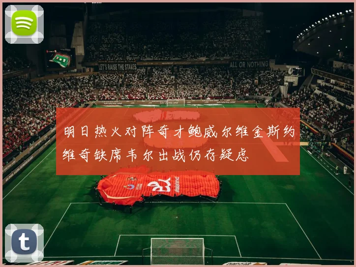明日热火对阵奇才鲍威尔维金斯约维奇缺席韦尔出战仍存疑虑