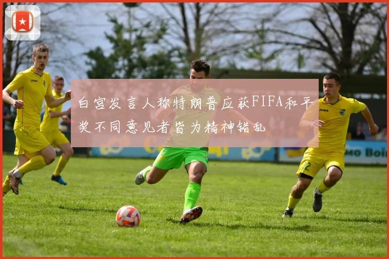 白宫发言人称特朗普应获FIFA和平奖不同意见者皆为精神错乱