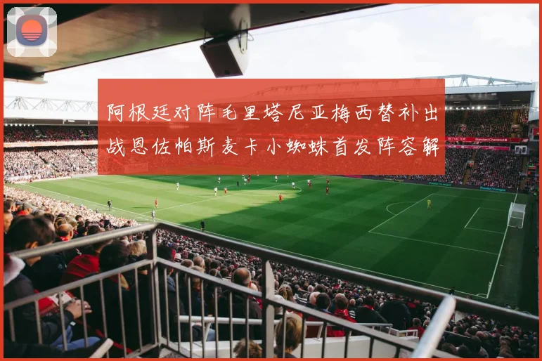 阿根廷对阵毛里塔尼亚梅西替补出战恩佐帕斯麦卡小蜘蛛首发阵容解析