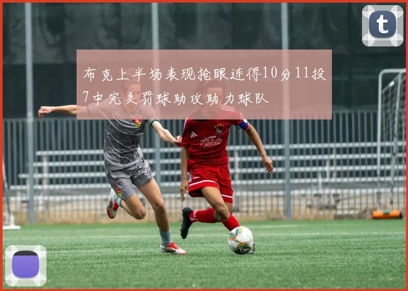 布克上半场表现抢眼连得10分11投7中完美罚球助攻助力球队