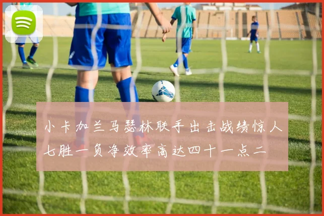 小卡加兰马瑟林联手出击战绩惊人七胜一负净效率高达四十一点二