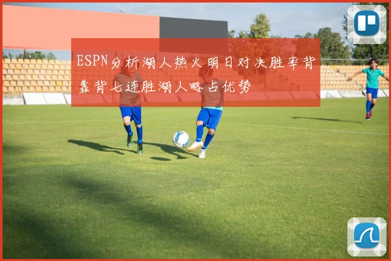 ESPN分析湖人热火明日对决胜率背靠背七连胜湖人略占优势
